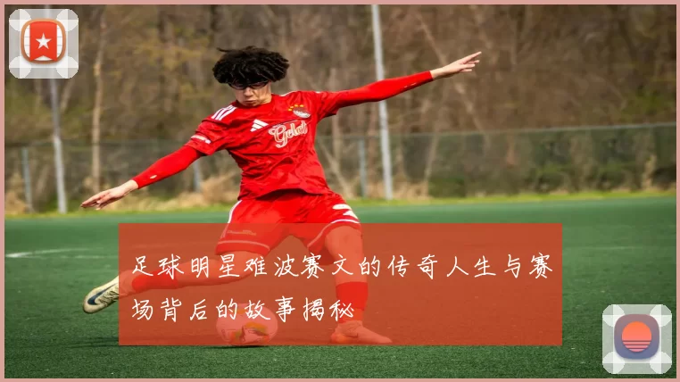 足球明星难波赛文的传奇人生与赛场背后的故事揭秘