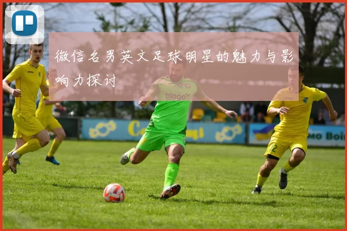 微信名男英文足球明星的魅力与影响力探讨