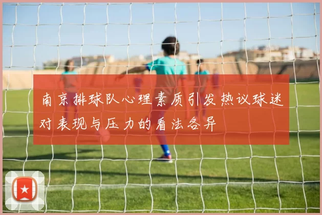 南京排球队心理素质引发热议球迷对表现与压力的看法各异