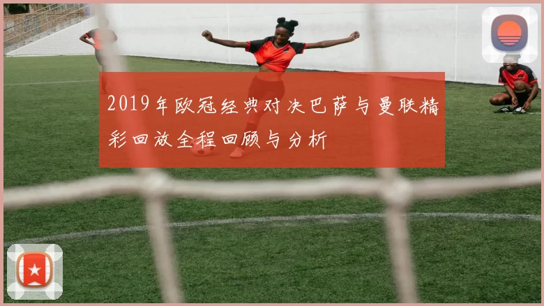 2019年欧冠经典对决巴萨与曼联精彩回放全程回顾与分析