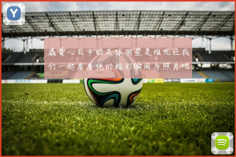 磊哥心目中的足球明星是谁呢让我们一起看看他的精彩瞬间与照片吧