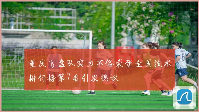 重庆飞盘队实力不俗荣登全国技术排行榜第7名引发热议