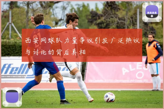 西安网球队力量争议引发广泛热议与讨论的背后真相