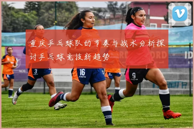 重庆乒乓球队的节奏与战术分析探讨乒乓球竞技新趋势