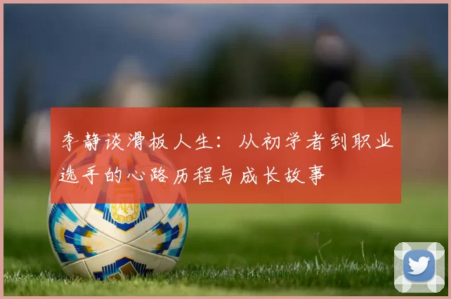 李静谈滑板人生：从初学者到职业选手的心路历程与成长故事
