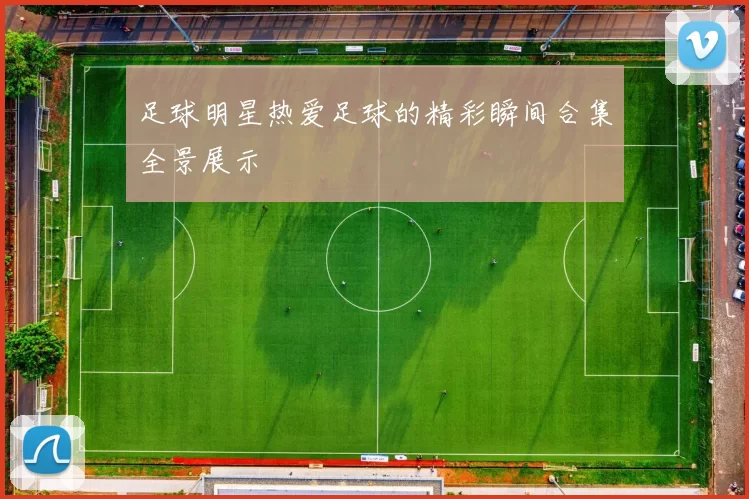 足球明星热爱足球的精彩瞬间合集全景展示