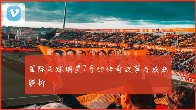 国际足球明星7号的传奇故事与成就解析