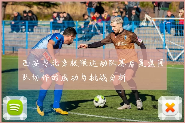 西安与北京极限运动队赛后复盘团队协作的成功与挑战分析