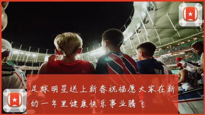 足球明星送上新春祝福愿大家在新的一年里健康快乐事业腾飞