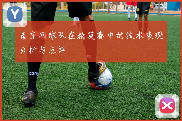 南京网球队在精英赛中的技术表现分析与点评