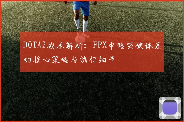 DOTA2战术解析：FPX中路突破体系的核心策略与执行细节