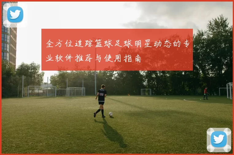 全方位追踪篮球足球明星动态的专业软件推荐与使用指南