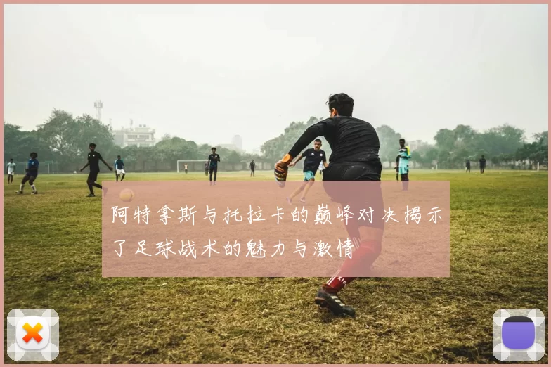 阿特拿斯与托拉卡的巅峰对决揭示了足球战术的魅力与激情