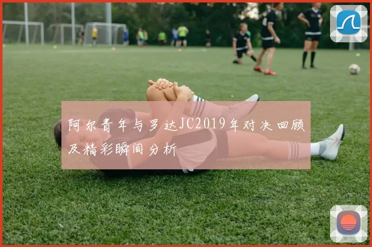 阿尔青年与罗达JC2019年对决回顾及精彩瞬间分析