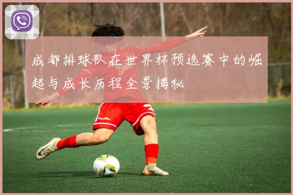 成都排球队在世界杯预选赛中的崛起与成长历程全景揭秘