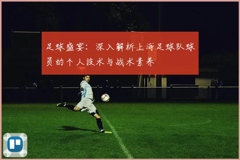 足球盛宴：深入解析上海足球队球员的个人技术与战术素养