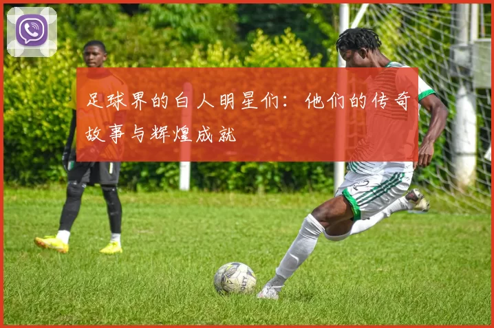 足球界的白人明星们：他们的传奇故事与辉煌成就
