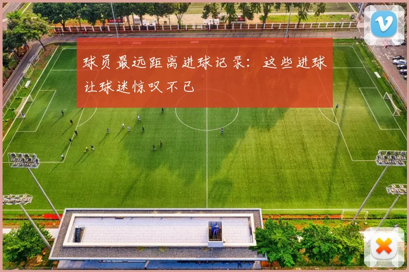 球员最远距离进球记录：这些进球让球迷惊叹不已