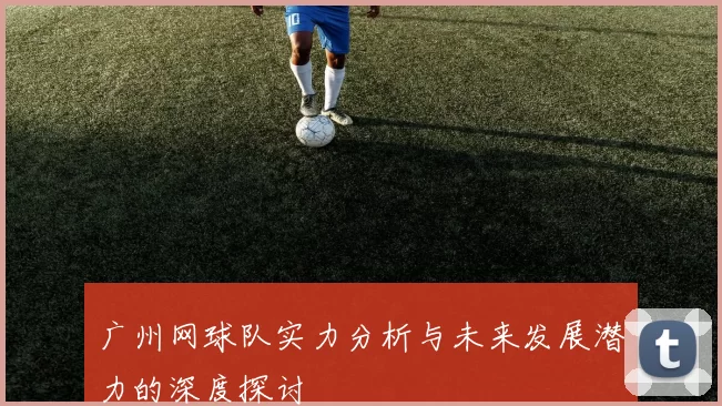 广州网球队实力分析与未来发展潜力的深度探讨