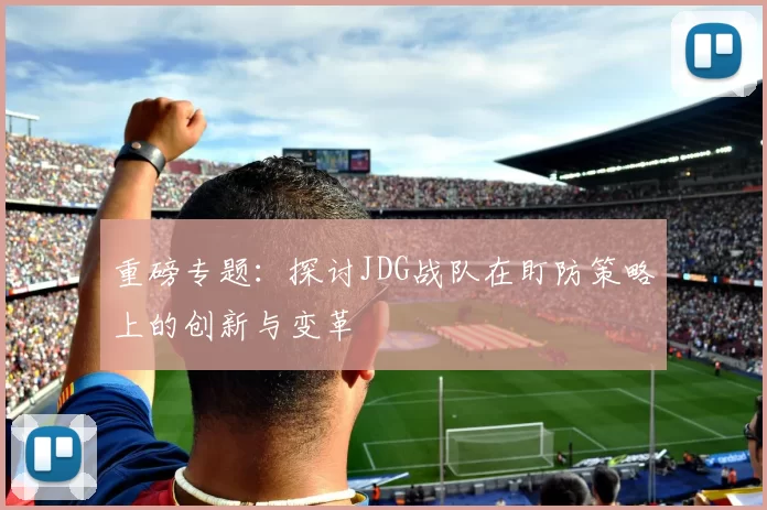 重磅专题：探讨JDG战队在盯防策略上的创新与变革