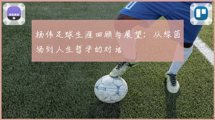 杨伟足球生涯回顾与展望：从绿茵场到人生哲学的对话