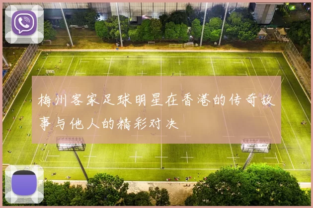 梅州客家足球明星在香港的传奇故事与他人的精彩对决