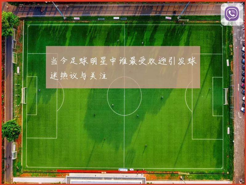 当今足球明星中谁最受欢迎引发球迷热议与关注