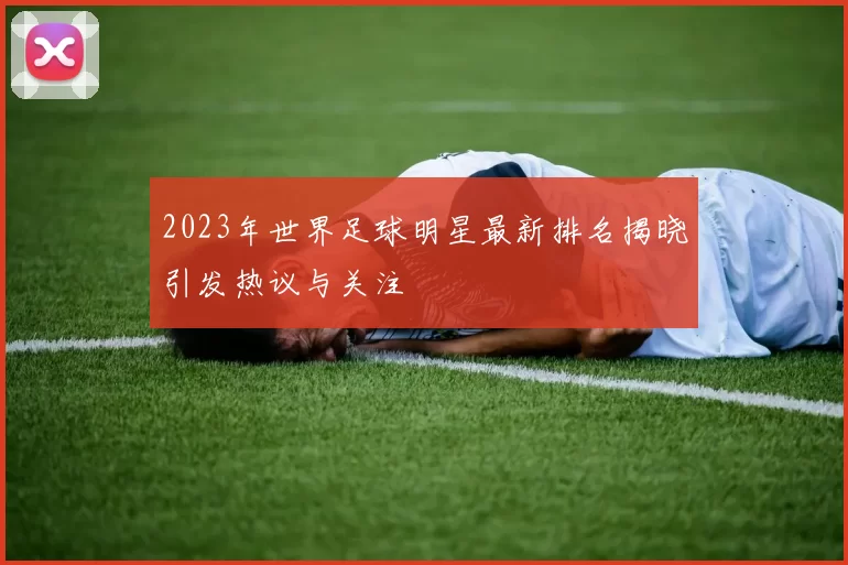 2023年世界足球明星最新排名揭晓引发热议与关注