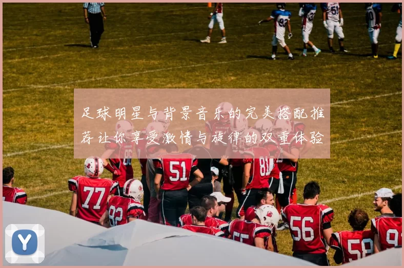 足球明星与背景音乐的完美搭配推荐让你享受激情与旋律的双重体验