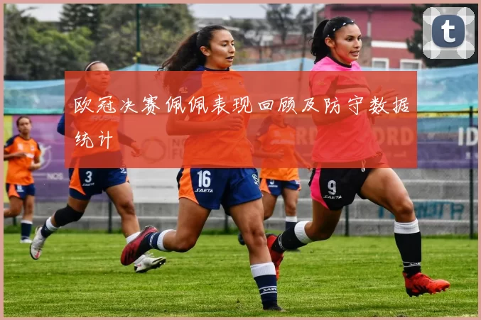 欧冠决赛佩佩表现回顾及防守数据统计
