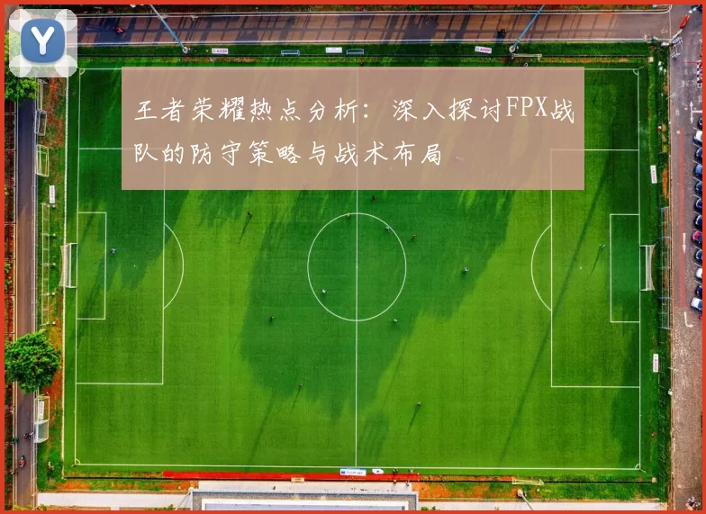 王者荣耀热点分析：深入探讨FPX战队的防守策略与战术布局