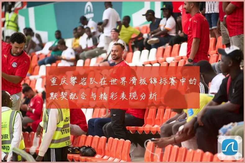 重庆攀岩队在世界滑板锦标赛中的默契配合与精彩表现分析