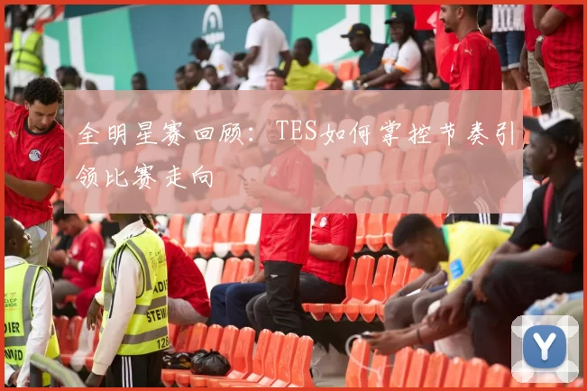 全明星赛回顾：TES如何掌控节奏引领比赛走向
