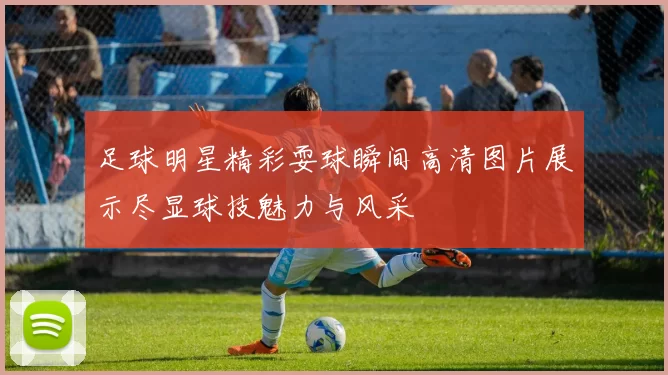足球明星精彩耍球瞬间高清图片展示尽显球技魅力与风采