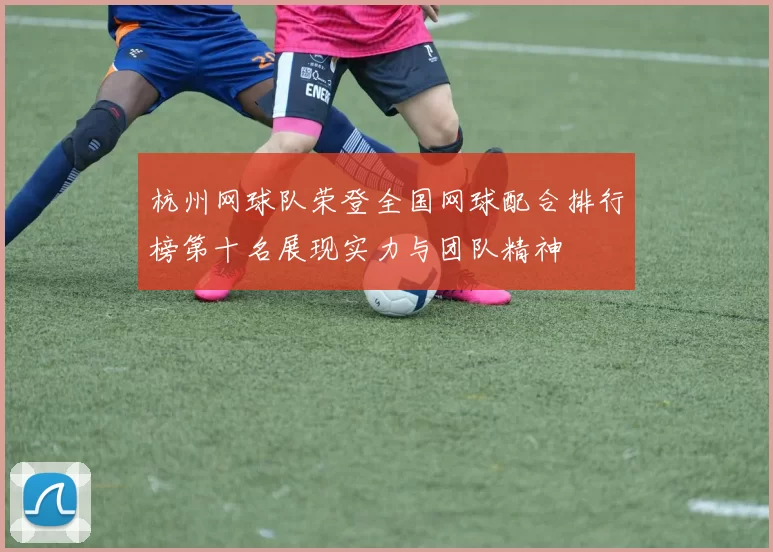 杭州网球队荣登全国网球配合排行榜第十名展现实力与团队精神