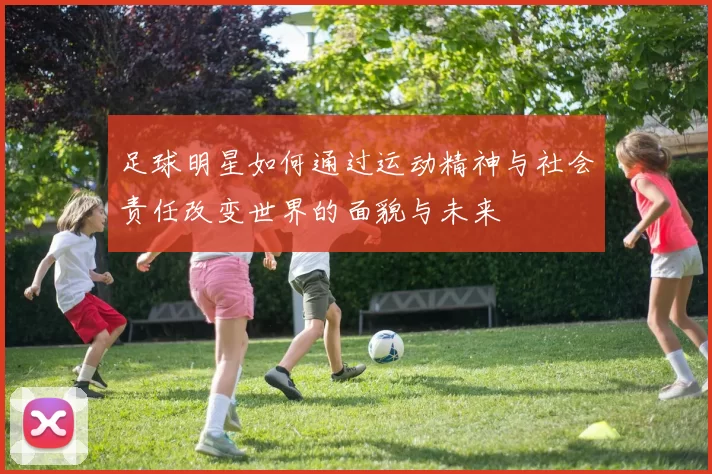 足球明星如何通过运动精神与社会责任改变世界的面貌与未来