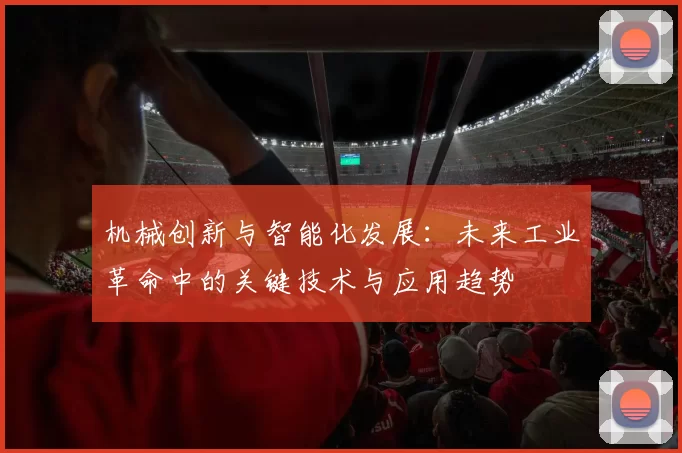 机械创新与智能化发展：未来工业革命中的关键技术与应用趋势