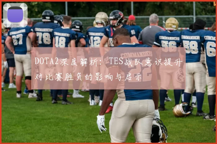 DOTA2深度解析：TES战队意识提升对比赛胜负的影响与启示