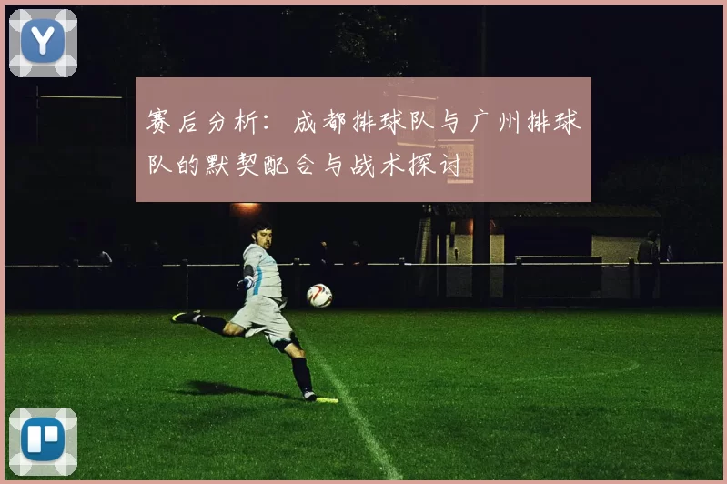 赛后分析：成都排球队与广州排球队的默契配合与战术探讨