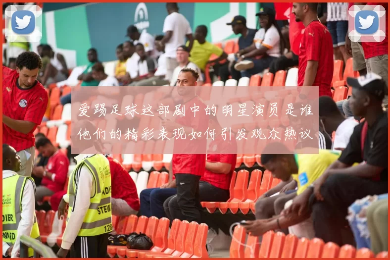 爱踢足球这部剧中的明星演员是谁他们的精彩表现如何引发观众热议
