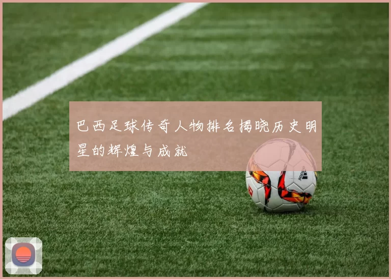 巴西足球传奇人物排名揭晓历史明星的辉煌与成就
