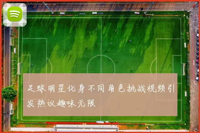 足球明星化身不同角色挑战视频引发热议趣味无限