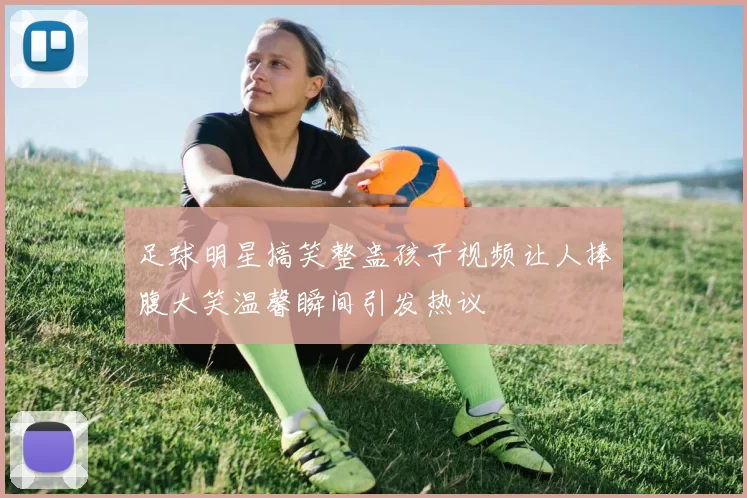 足球明星搞笑整蛊孩子视频让人捧腹大笑温馨瞬间引发热议