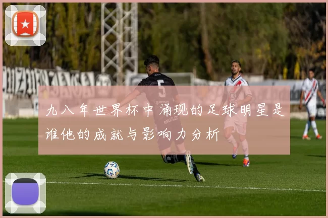 九八年世界杯中涌现的足球明星是谁他的成就与影响力分析