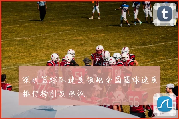 深圳篮球队速度领跑全国篮球速度排行榜引发热议
