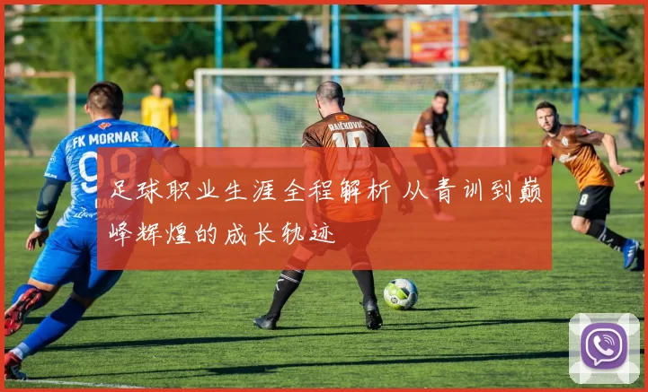 足球职业生涯全程解析 从青训到巅峰辉煌的成长轨迹