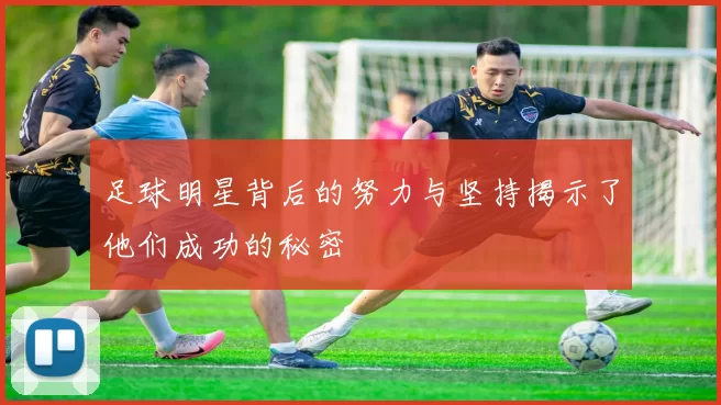足球明星背后的努力与坚持揭示了他们成功的秘密