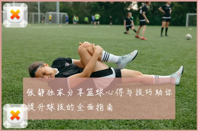 张静独家分享篮球心得与技巧助你提升球技的全面指南