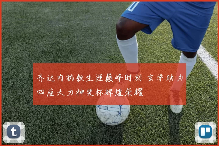 齐达内执教生涯巅峰时刻 玄学助力四座大力神奖杯辉煌荣耀