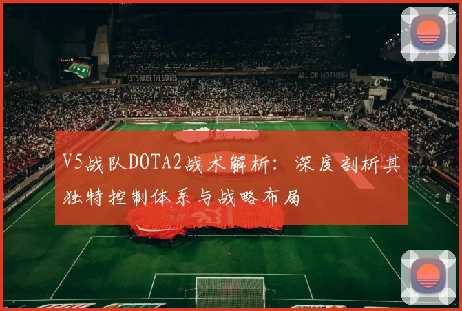 V5战队DOTA2战术解析：深度剖析其独特控制体系与战略布局